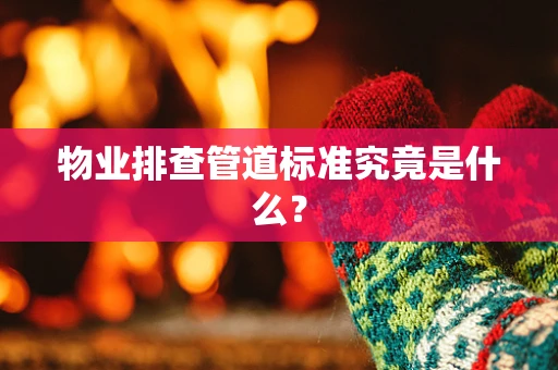 物业排查管道标准究竟是什么？