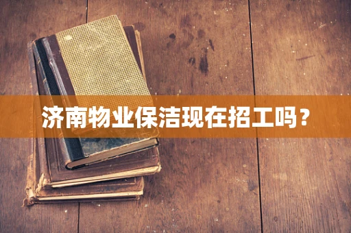 济南物业保洁现在招工吗？