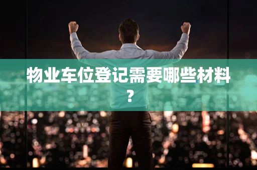 物业车位登记需要哪些材料？