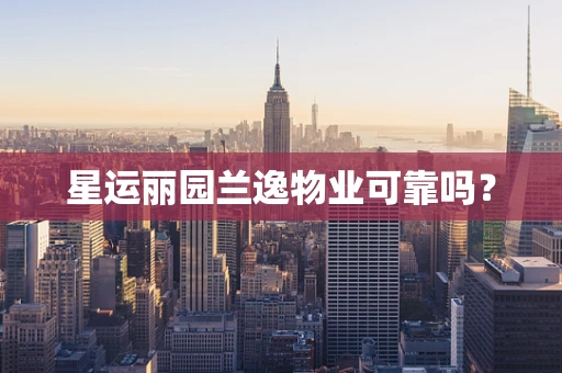 星运丽园兰逸物业可靠吗？