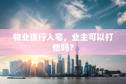 物业强行入宅，业主可以打他吗？