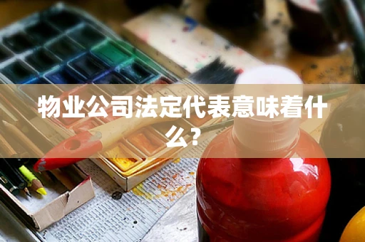 物业公司法定代表意味着什么？