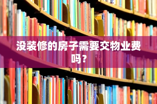 没装修的房子需要交物业费吗？