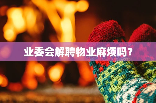 业委会解聘物业麻烦吗？