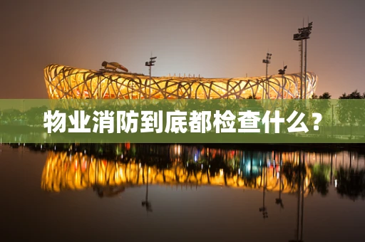 物业消防到底都检查什么？