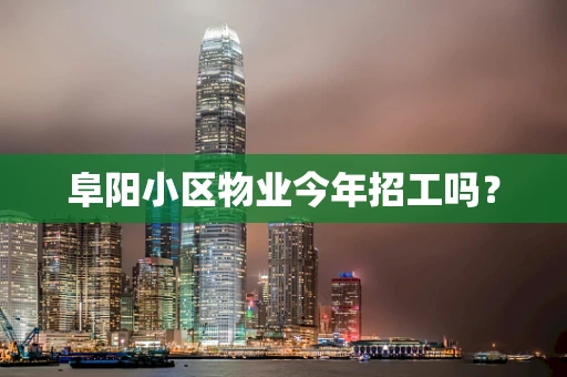 阜阳小区物业今年招工吗？