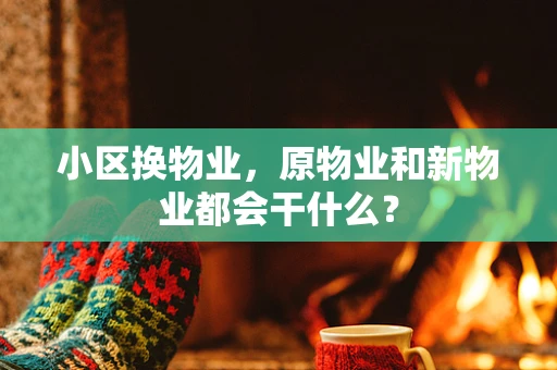 小区换物业，原物业和新物业都会干什么？