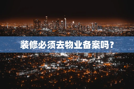 装修必须去物业备案吗？