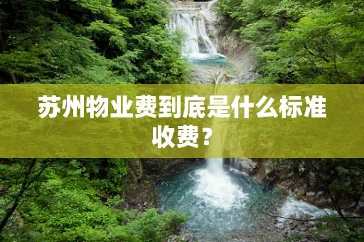 苏州物业费到底是什么标准收费？