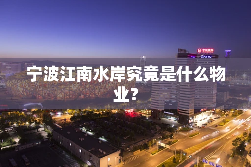 宁波江南水岸究竟是什么物业？