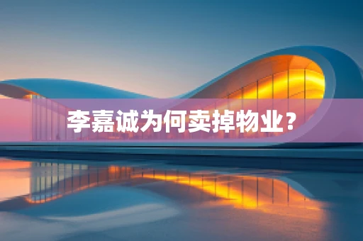 李嘉诚为何卖掉物业？