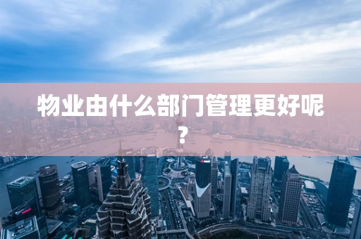 物业由什么部门管理更好呢？