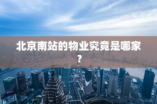 北京南站的物业究竟是哪家？