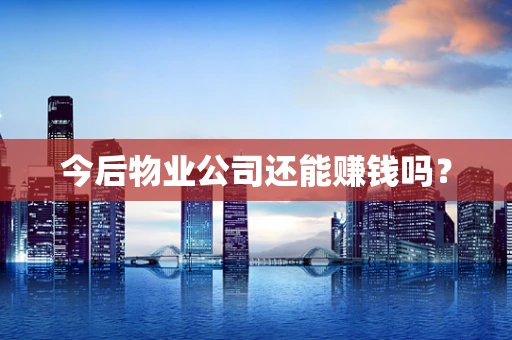 今后物业公司还能赚钱吗？