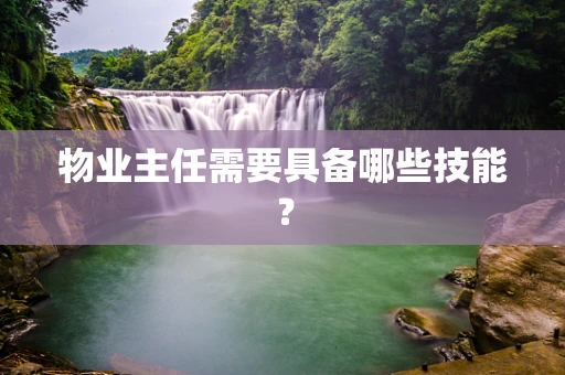 物业主任需要具备哪些技能？