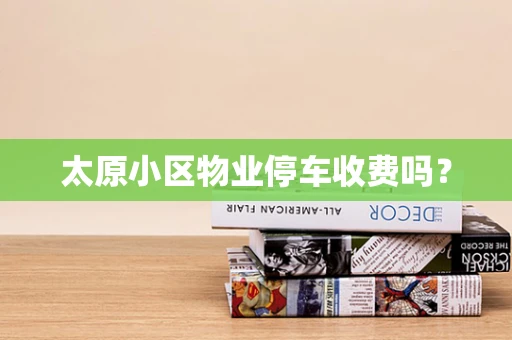 太原小区物业停车收费吗？