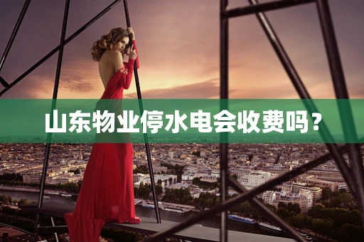 山东物业停水电会收费吗？