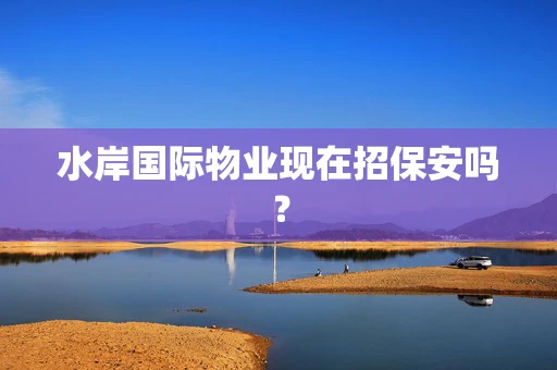 水岸国际物业现在招保安吗？