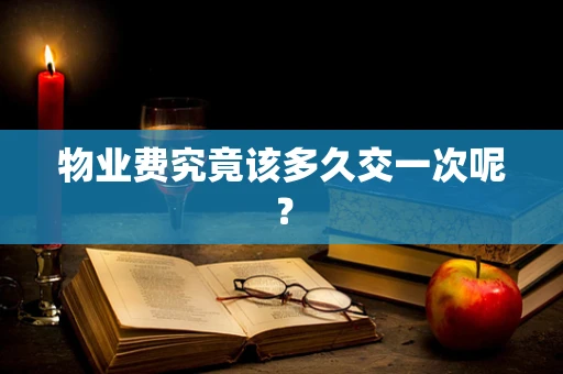 物业费究竟该多久交一次呢？