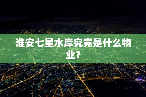 淮安七星水岸究竟是什么物业？