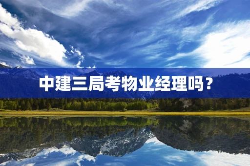 中建三局考物业经理吗？