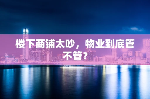 楼下商铺太吵，物业到底管不管？
