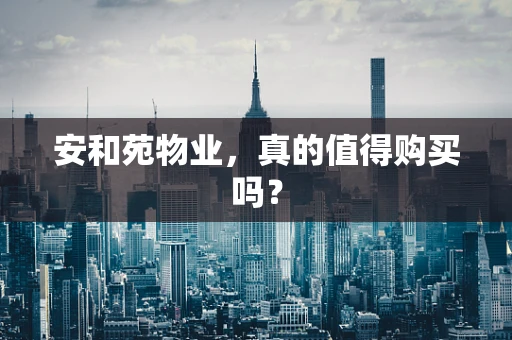 安和苑物业，真的值得购买吗？