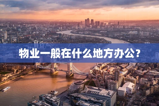 物业一般在什么地方办公？