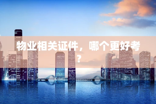 物业相关证件，哪个更好考？