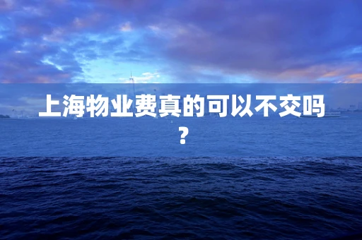 上海物业费真的可以不交吗？