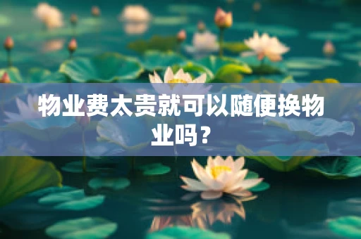 物业费太贵就可以随便换物业吗？