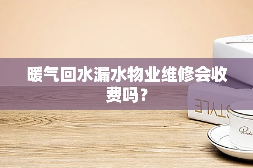 暖气回水漏水物业维修会收费吗？