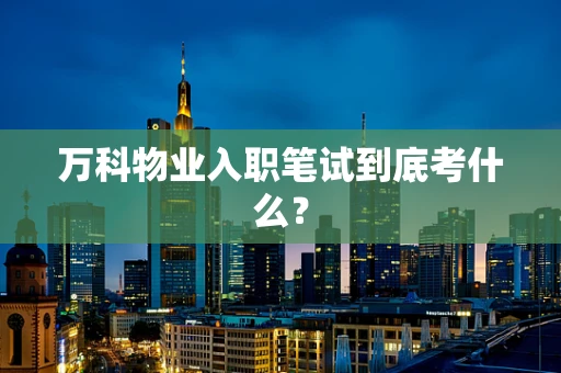 万科物业入职笔试到底考什么？