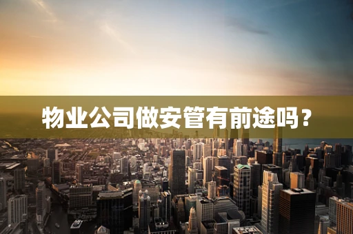 物业公司做安管有前途吗？