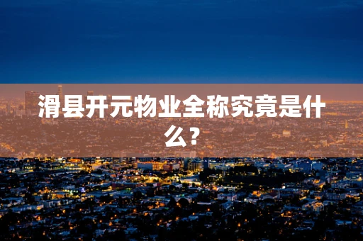 滑县开元物业全称究竟是什么？