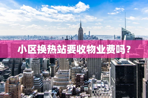 小区换热站要收物业费吗？