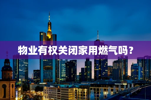 物业有权关闭家用燃气吗？