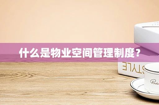 什么是物业空间管理制度？