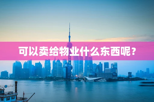 可以卖给物业什么东西呢？
