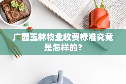 广西玉林物业收费标准究竟是怎样的？