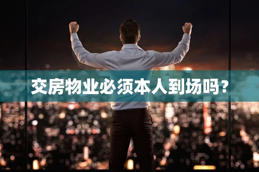 交房物业必须本人到场吗？