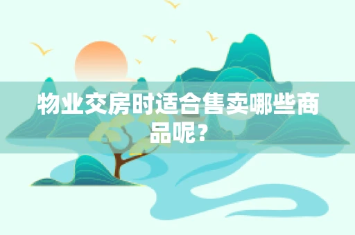 物业交房时适合售卖哪些商品呢？