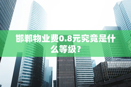 邯郸物业费0.8元究竟是什么等级？