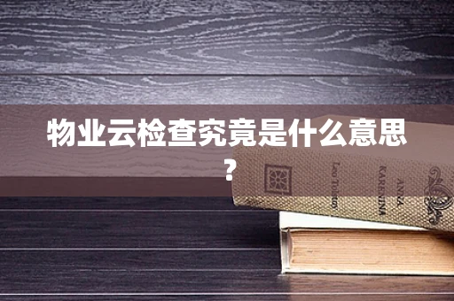 物业云检查究竟是什么意思？
