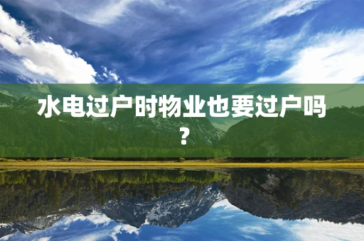 水电过户时物业也要过户吗？