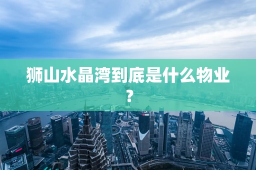 狮山水晶湾到底是什么物业？