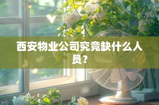 西安物业公司究竟缺什么人员？