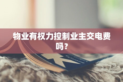 物业有权力控制业主交电费吗？