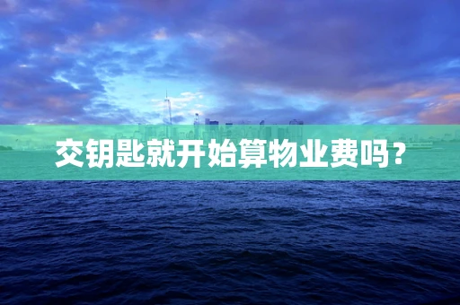 交钥匙就开始算物业费吗？