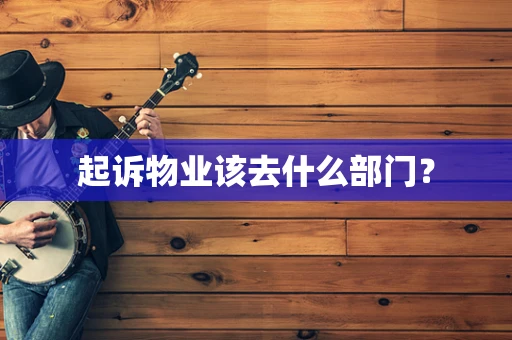起诉物业该去什么部门？